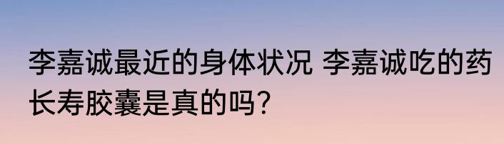 李嘉诚最近的身体状况 李嘉诚吃的药长寿胶囊是真的吗？