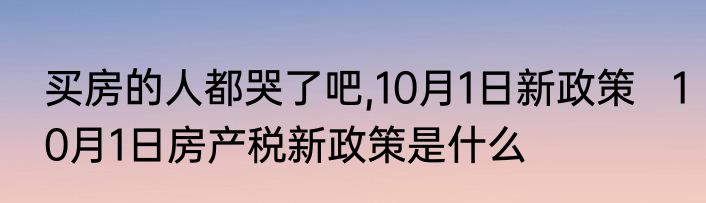 买房的人都哭了吧,10月1日新政策   10月1日房产税新政策是什么