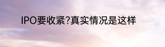 IPO要收紧?真实情况是这样