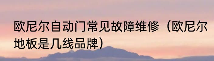 欧尼尔自动门常见故障维修（欧尼尔地板是几线品牌）