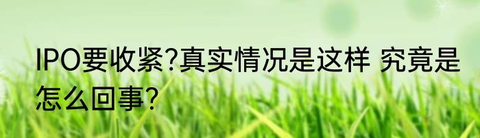 IPO要收紧?真实情况是这样 究竟是怎么回事？