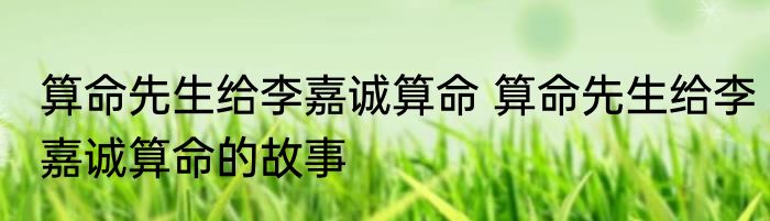 算命先生给李嘉诚算命 算命先生给李嘉诚算命的故事