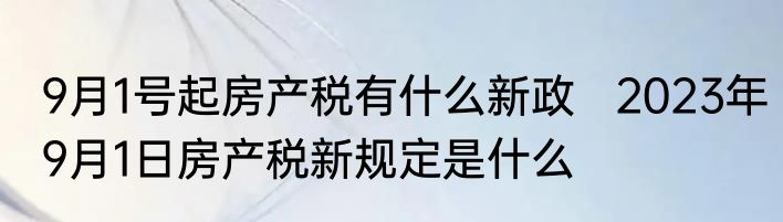 9月1号起房产税有什么新政   2023年9月1日房产税新规定是什么