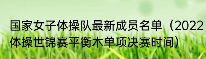 国家女子体操队最新成员名单（2022体操世锦赛平衡木单项决赛时间）