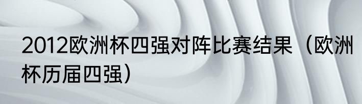 2012欧洲杯四强对阵比赛结果（欧洲杯历届四强）