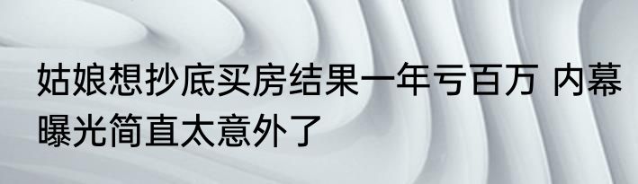 姑娘想抄底买房结果一年亏百万 内幕曝光简直太意外了