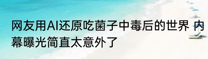 网友用AI还原吃菌子中毒后的世界 内幕曝光简直太意外了
