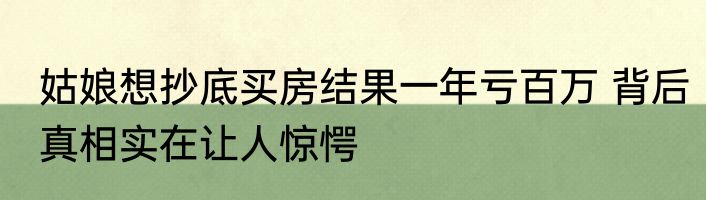 姑娘想抄底买房结果一年亏百万 背后真相实在让人惊愕