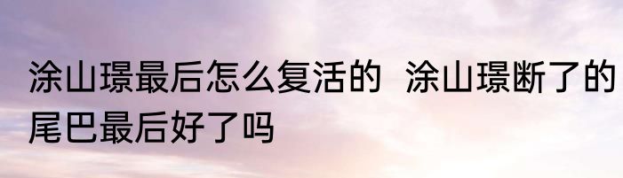 涂山璟最后怎么复活的  涂山璟断了的尾巴最后好了吗
