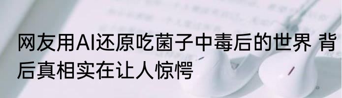 网友用AI还原吃菌子中毒后的世界 背后真相实在让人惊愕
