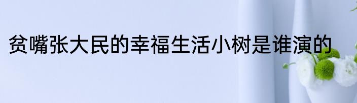 贫嘴张大民的幸福生活小树是谁演的