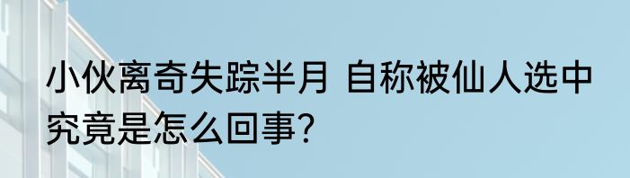 小伙离奇失踪半月 自称被仙人选中 究竟是怎么回事？