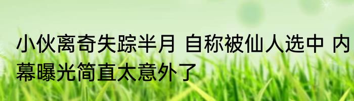 小伙离奇失踪半月 自称被仙人选中 内幕曝光简直太意外了
