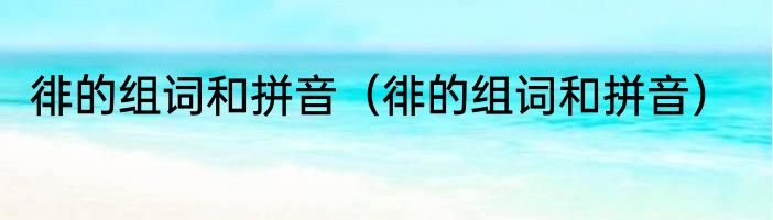 徘的组词和拼音（徘的组词和拼音）