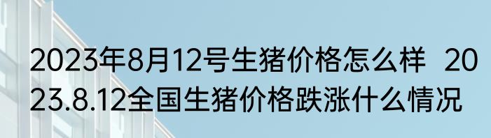 2023年8月12号生猪价格怎么样  2023.8.12全国生猪价格跌涨什么情况