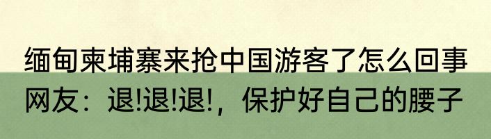 缅甸柬埔寨来抢中国游客了怎么回事  网友：退!退!退!，保护好自己的腰子