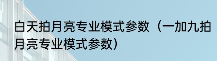 白天拍月亮专业模式参数（一加九拍月亮专业模式参数）
