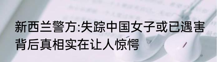 新西兰警方:失踪中国女子或已遇害 背后真相实在让人惊愕
