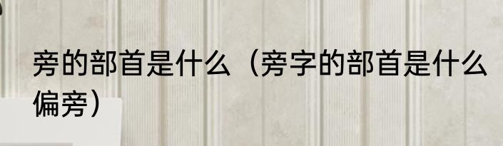旁的部首是什么（旁字的部首是什么偏旁）