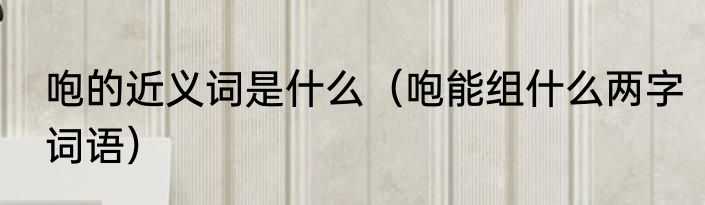 咆的近义词是什么（咆能组什么两字词语）