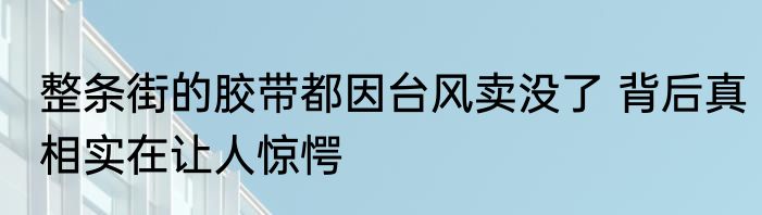 整条街的胶带都因台风卖没了 背后真相实在让人惊愕