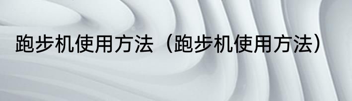 跑步机使用方法（跑步机使用方法）