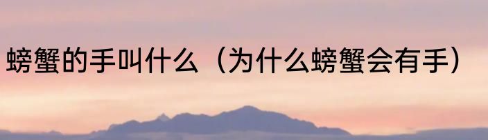 螃蟹的手叫什么（为什么螃蟹会有手）