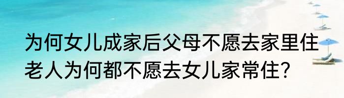 为何女儿成家后父母不愿去家里住  老人为何都不愿去女儿家常住?
