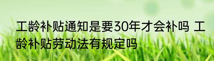 工龄补贴通知是要30年才会补吗 工龄补贴劳动法有规定吗