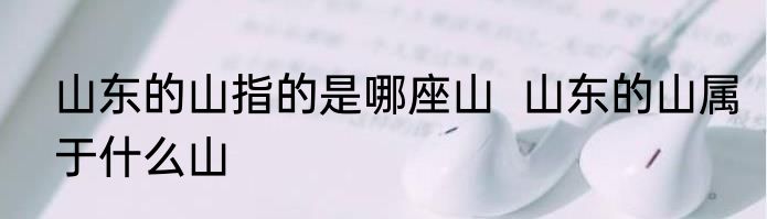 山东的山指的是哪座山  山东的山属于什么山