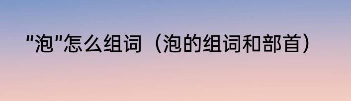 “泡”怎么组词（泡的组词和部首）