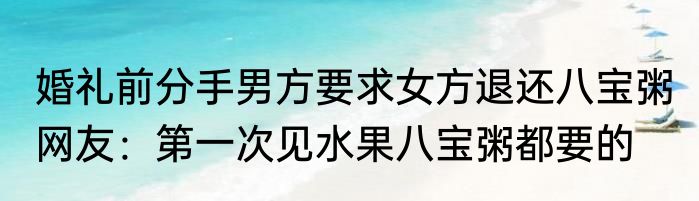婚礼前分手男方要求女方退还八宝粥 网友：第一次见水果八宝粥都要的