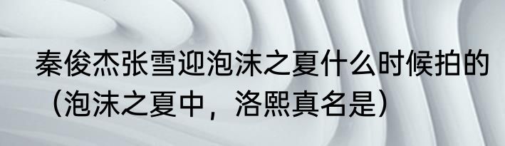 秦俊杰张雪迎泡沫之夏什么时候拍的（泡沫之夏中，洛熙真名是）
