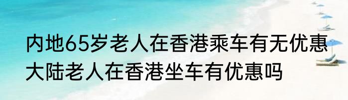 内地65岁老人在香港乘车有无优惠 大陆老人在香港坐车有优惠吗