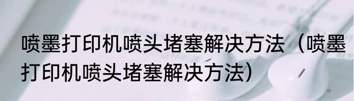 喷墨打印机喷头堵塞解决方法（喷墨打印机喷头堵塞解决方法）
