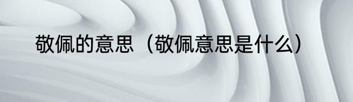 敬佩的意思（敬佩意思是什么）