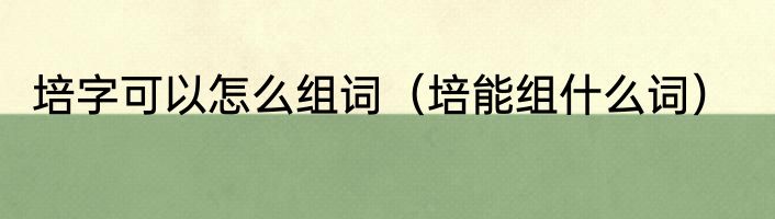 培字可以怎么组词（培能组什么词）