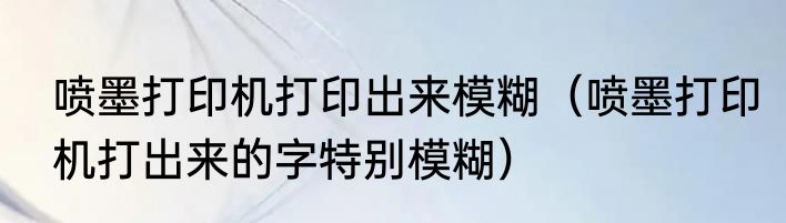 喷墨打印机打印出来模糊（喷墨打印机打出来的字特别模糊）
