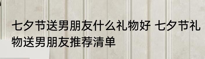 七夕节送男朋友什么礼物好 七夕节礼物送男朋友推荐清单