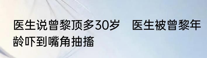 医生说曾黎顶多30岁   医生被曾黎年龄吓到嘴角抽搐