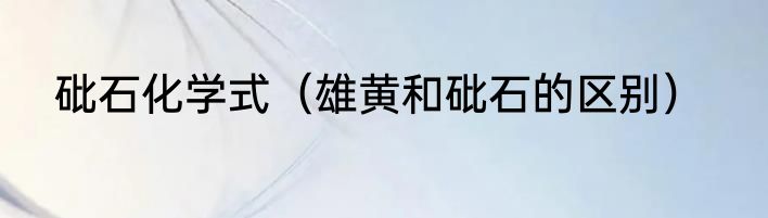 砒石化学式（雄黄和砒石的区别）