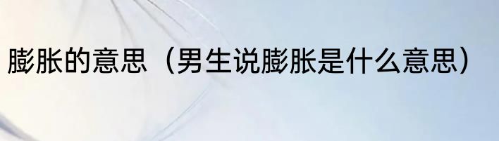 膨胀的意思（男生说膨胀是什么意思）