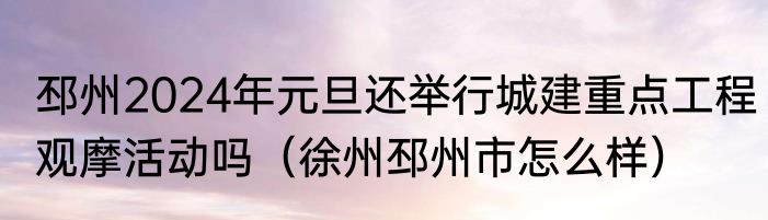 邳州2024年元旦还举行城建重点工程观摩活动吗（徐州邳州市怎么样）