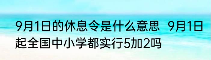 9月1日的休息令是什么意思  9月1日起全国中小学都实行5加2吗