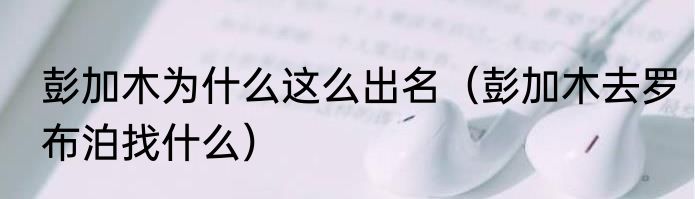 彭加木为什么这么出名（彭加木去罗布泊找什么）