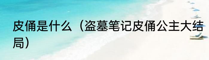皮俑是什么（盗墓笔记皮俑公主大结局）