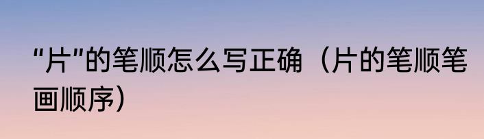 “片”的笔顺怎么写正确（片的笔顺笔画顺序）