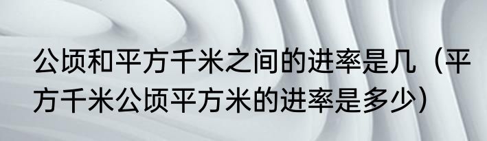 公顷和平方千米之间的进率是几（平方千米公顷平方米的进率是多少）