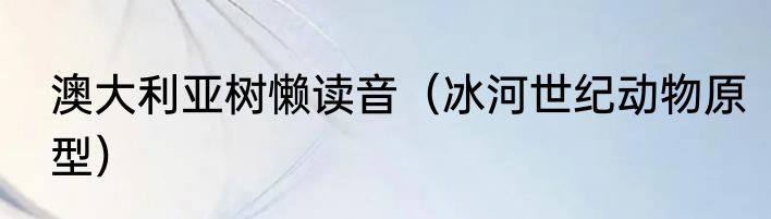 澳大利亚树懒读音（冰河世纪动物原型）