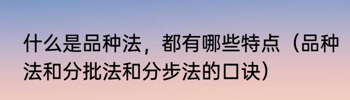 什么是品种法，都有哪些特点（品种法和分批法和分步法的口诀）